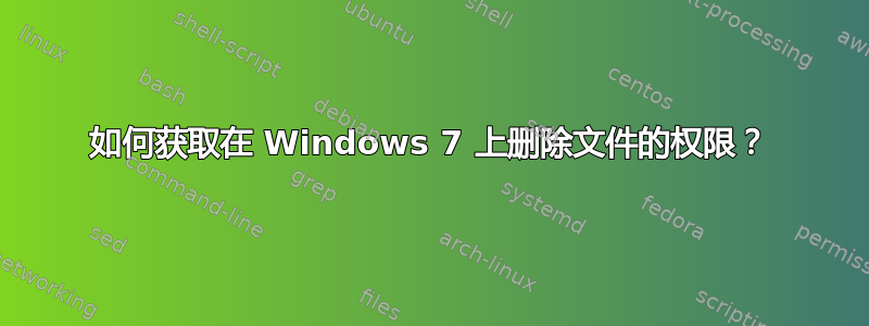 如何获取在 Windows 7 上删除文件的权限？