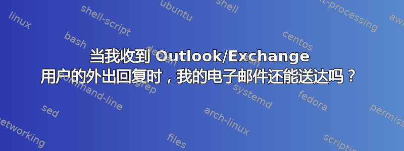 当我收到 Outlook/Exchange 用户的外出回复时，我的电子邮件还能送达吗？