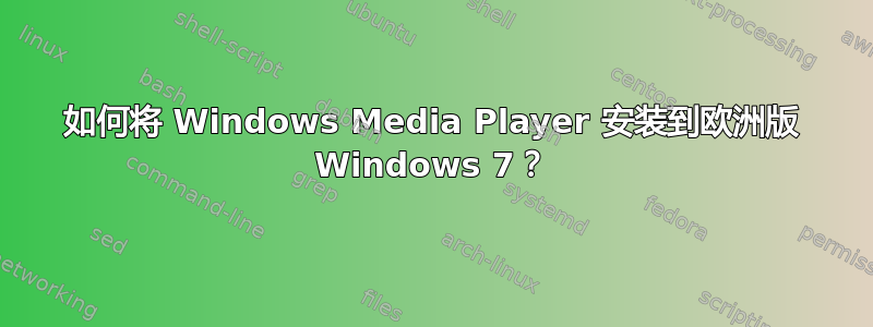 如何将 Windows Media Player 安装到欧洲版 Windows 7？