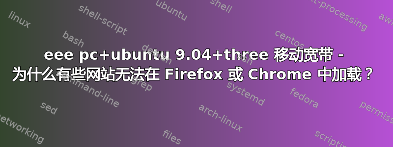 eee pc+ubuntu 9.04+three 移动宽带 - 为什么有些网站无法在 Firefox 或 Chrome 中加载？