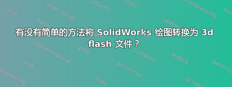 有没有简单的方法将 SolidWorks 绘图转换为 3d flash 文件？