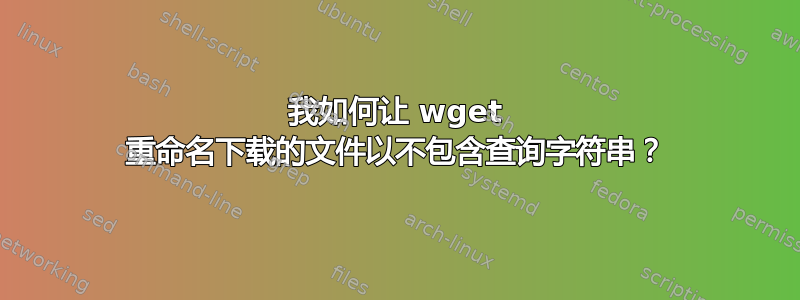 我如何让 wget 重命名下载的文件以不包含查询字符串？