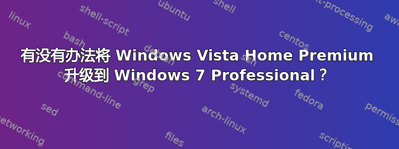 有没有办法将 Windows Vista Home Premium 升级到 Windows 7 Professional？