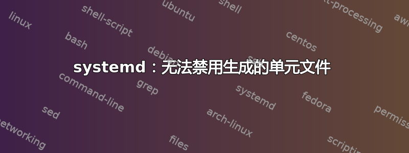 systemd：无法禁用生成的单元文件