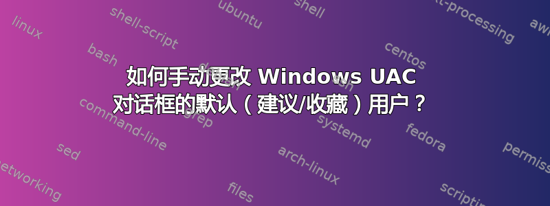 如何手动更改 Windows UAC 对话框的默认（建议/收藏）用户？