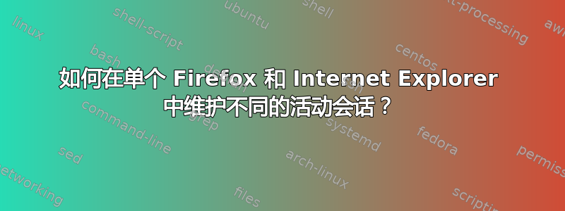 如何在单个 Firefox 和 Internet Explorer 中维护不同的活动会话？