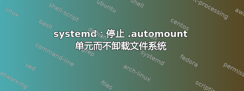 systemd：停止 .automount 单元而不卸载文件系统