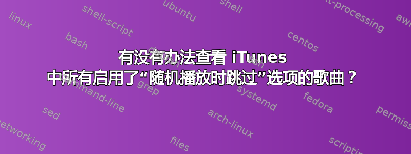 有没有办法查看 iTunes 中所有启用了“随机播放时跳过”选项的歌曲？