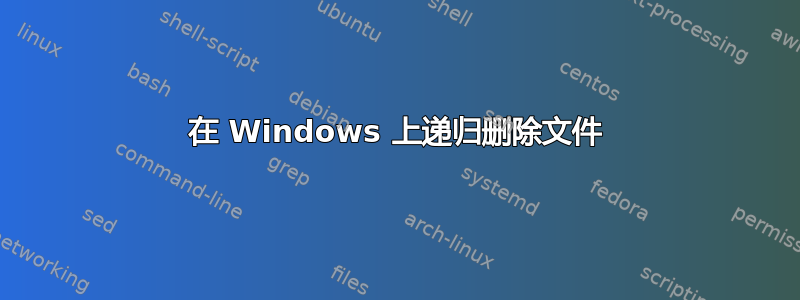 在 Windows 上递归删除文件