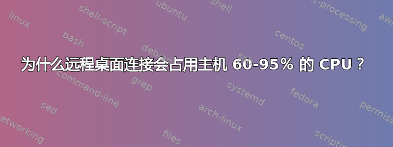 为什么远程桌面连接会占用主机 60-95％ 的 CPU？