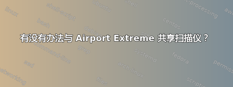 有没有办法与 Airport Extreme 共享扫描仪？