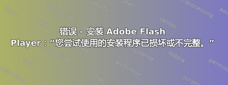 错误 - 安装 Adob​​e Flash Player：“您尝试使用的安装程序已损坏或不完整。”