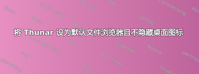 将 Thunar 设为默认文件浏览器且不隐藏桌面图标