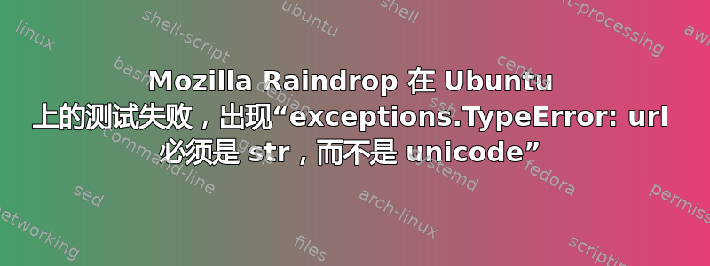 Mozilla Raindrop 在 Ubuntu 上的测试失败，出现“exceptions.TypeError: url 必须是 str，而不是 unicode”