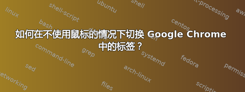 如何在不使用鼠标的情况下切换 Google Chrome 中的标签？