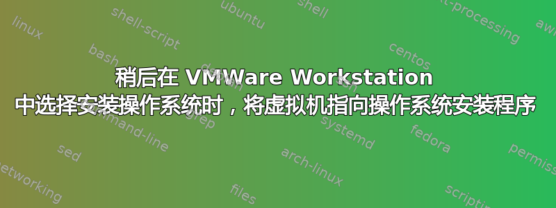 稍后在 VMWare Workstation 中选择安装操作系统时，将虚拟机指向操作系统安装程序