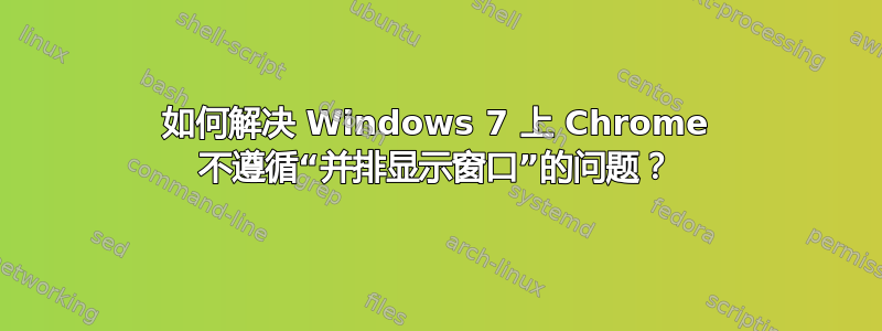 如何解决 Windows 7 上 Chrome 不遵循“并排显示窗口”的问题？