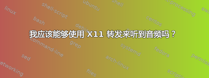 我应该能够使用 X11 转发来听到音频吗？