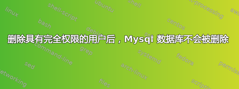 删除具有完全权限的用户后，Mysql 数据库不会被删除