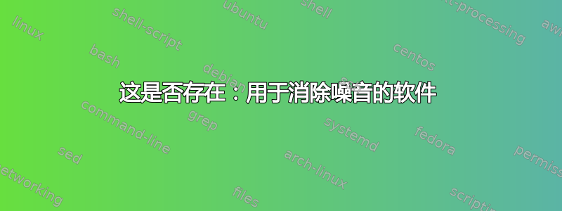 这是否存在：用于消除噪音的软件