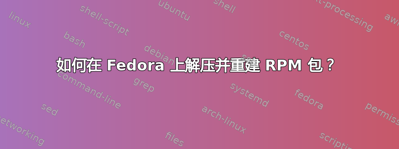 如何在 Fedora 上解压并重建 RPM 包？