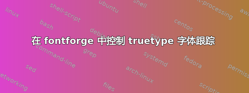 在 fontforge 中控制 truetype 字体跟踪