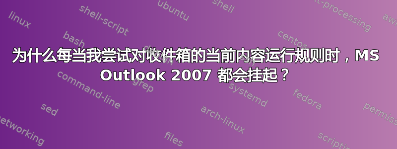 为什么每当我尝试对收件箱的当前内容运行规则时，MS Outlook 2007 都会挂起？