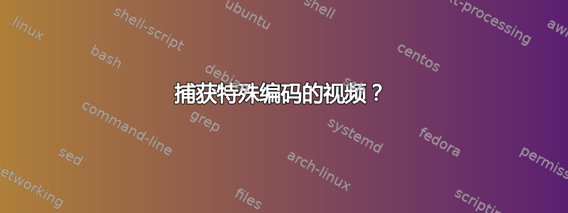 捕获特殊编码的视频？