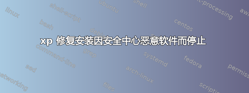 xp 修复安装因安全中心恶意软件而停止