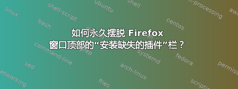 如何永久摆脱 Firefox 窗口顶部的“安装缺失的插件”栏？