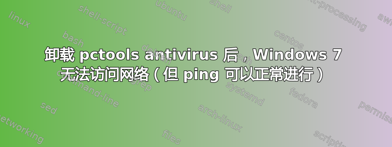 卸载 pctools antivirus 后，Windows 7 无法访问网络（但 ping 可以正常进行）