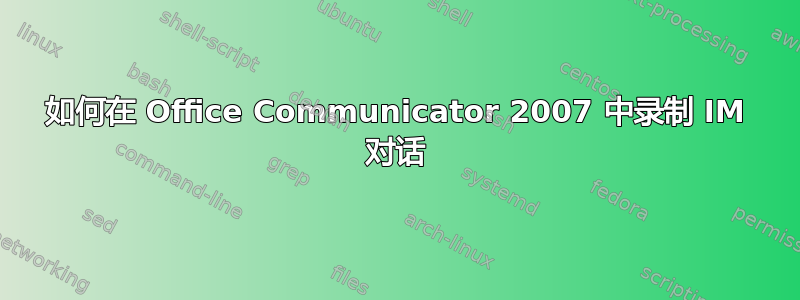 如何在 Office Communicator 2007 中录制 IM 对话