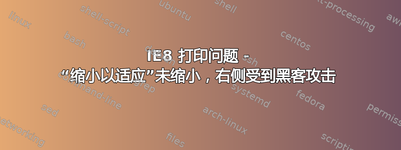 IE8 打印问题 - “缩小以适应”未缩小，右侧受到黑客攻击