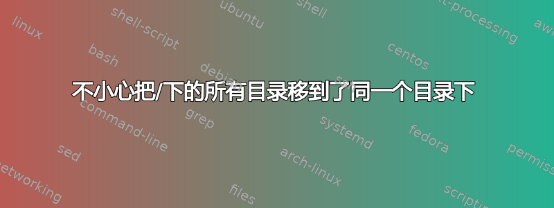 不小心把/下的所有目录移到了同一个目录下