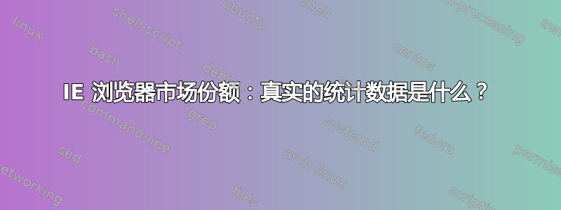 IE 浏览器市场份额：真实的统计数据是什么？