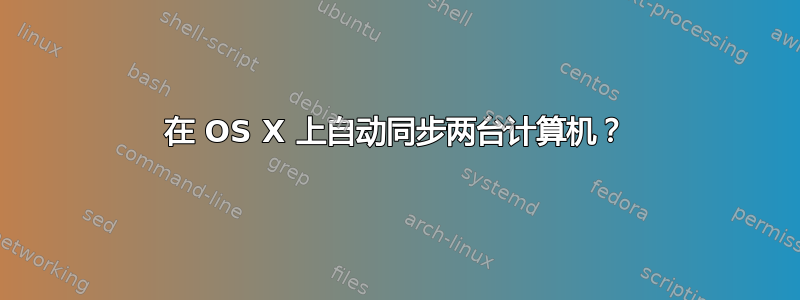 在 OS X 上自动同步两台计算机？