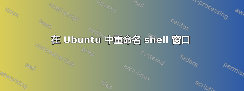 在 Ubuntu 中重命名 shell 窗口