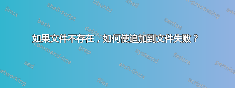 如果文件不存在，如何使追加到文件失败？