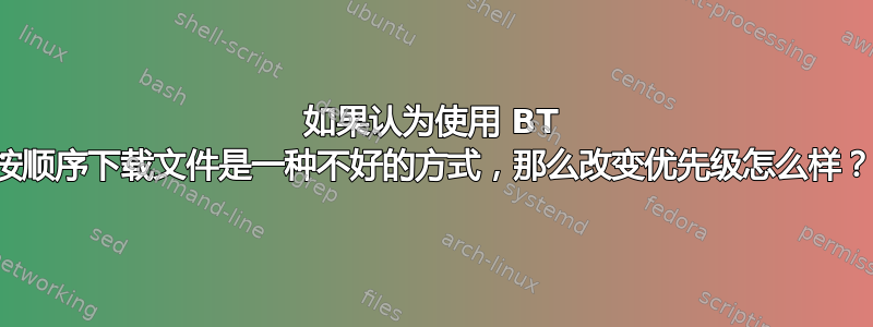 如果认为使用 BT 按顺序下载文件是一种不好的方式，那么改变优先级怎么样？