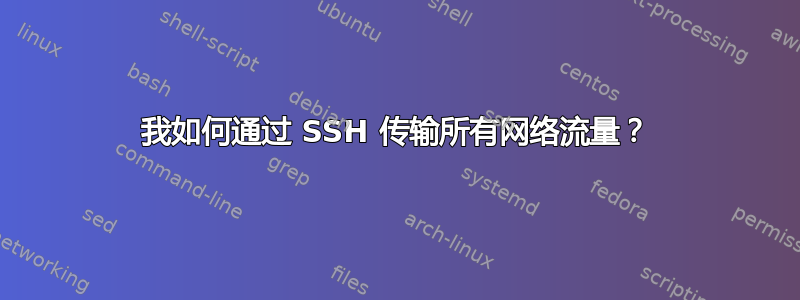 我如何通过 SSH 传输所有网络流量？