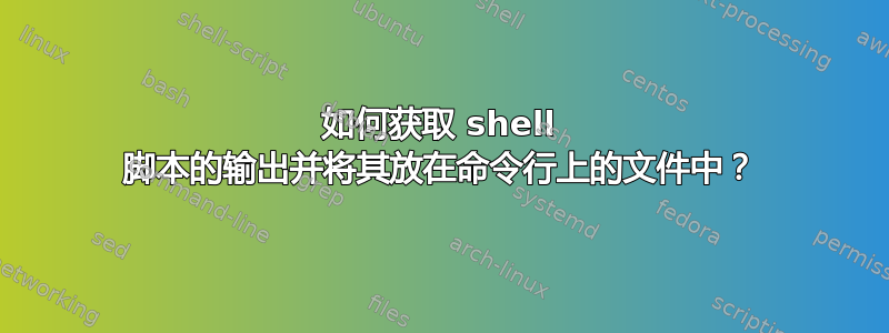 如何获取 shell 脚本的输出并将其放在命令行上的文件中？