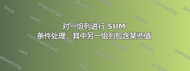 对一组列进行 SUM 条件处理，其中另一组列包含某些值