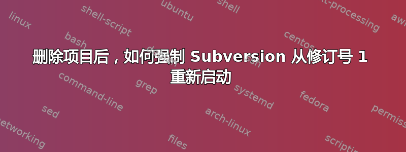 删除项目后，如何强制 Subversion 从修订号 1 重新启动