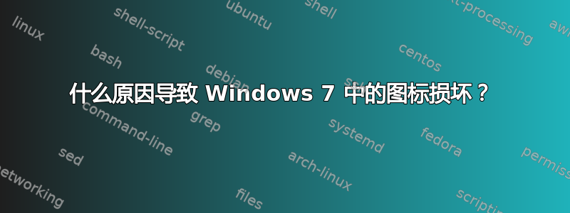 什么原因导致 Windows 7 中的图标损坏？