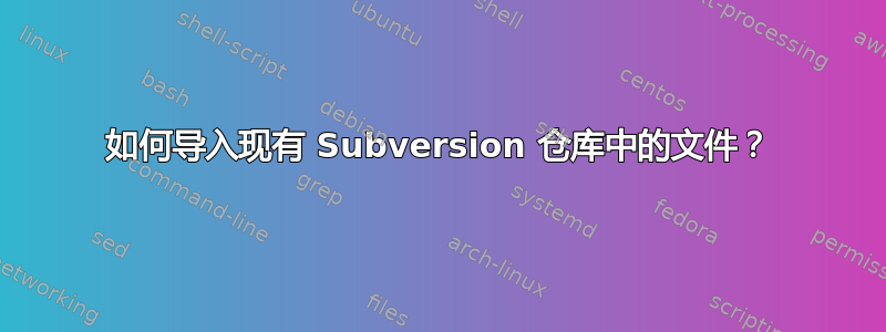 如何导入现有 Subversion 仓库中的文件？