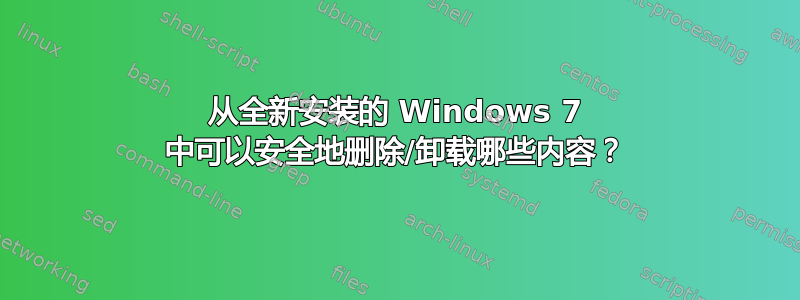 从全新安装的 Windows 7 中可以安全地删除/卸载哪些内容？