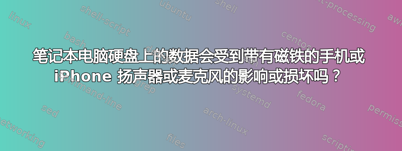 笔记本电脑硬盘上的数据会受到带有磁铁的手机或 iPhone 扬声器或麦克风的影响或损坏吗？