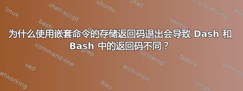 为什么使用嵌套命令的存储返回码退出会导致 Dash 和 Bash 中的返回码不同？