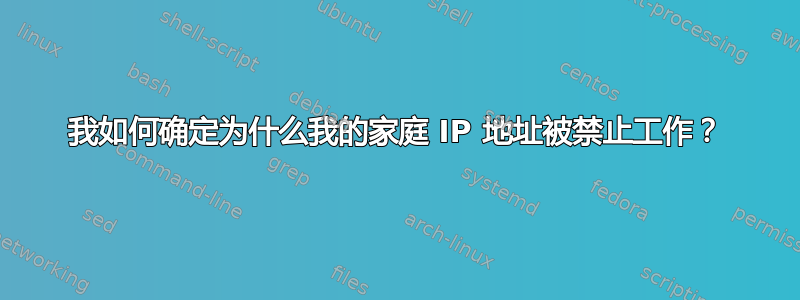 我如何确定为什么我的家庭 IP 地址被禁止工作？