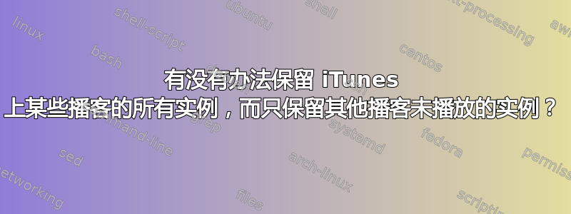 有没有办法保留 iTunes 上某些播客的所有实例，而只保留其他播客未播放的实例？